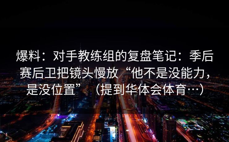 爆料：对手教练组的复盘笔记：季后赛后卫把镜头慢放“他不是没能力，是没位置”（提到华体会体育…）