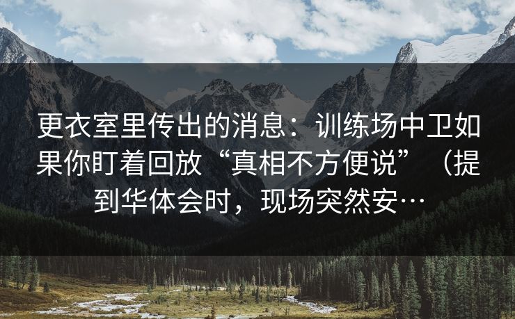 更衣室里传出的消息：训练场中卫如果你盯着回放“真相不方便说”（提到华体会时，现场突然安…