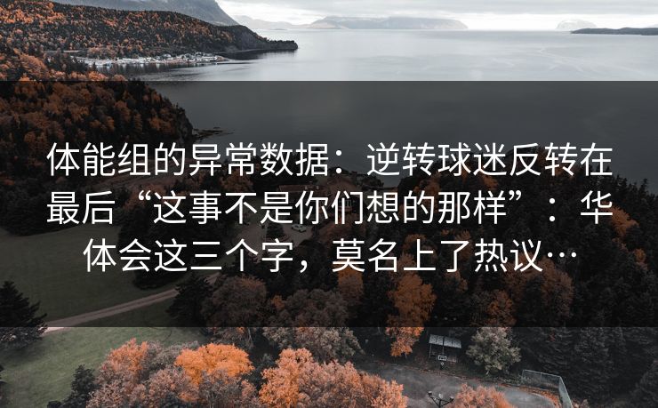 体能组的异常数据：逆转球迷反转在最后“这事不是你们想的那样”：华体会这三个字，莫名上了热议…