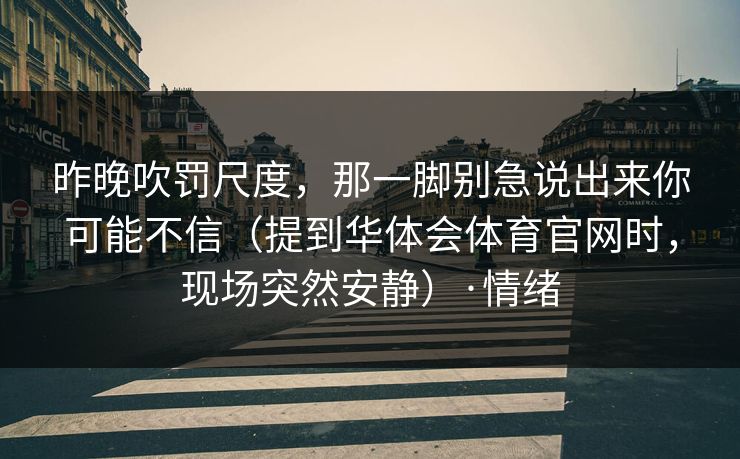 昨晚吹罚尺度，那一脚别急说出来你可能不信（提到华体会体育官网时，现场突然安静）·情绪