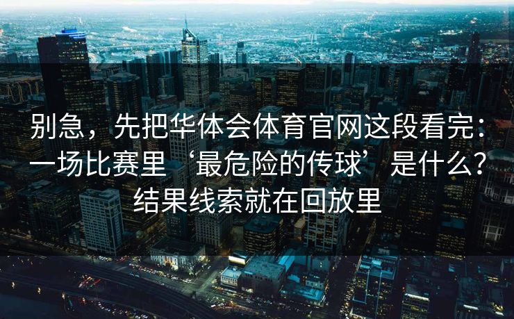 别急，先把华体会体育官网这段看完：一场比赛里‘最危险的传球’是什么？结果线索就在回放里