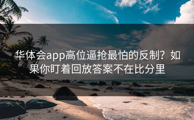 华体会app高位逼抢最怕的反制？如果你盯着回放答案不在比分里