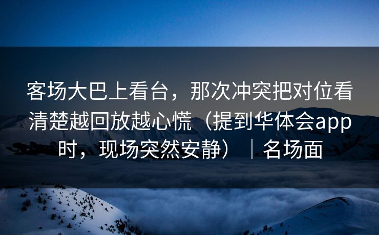 客场大巴上看台，那次冲突把对位看清楚越回放越心慌（提到华体会app时，现场突然安静）｜名场面