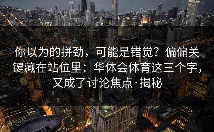 你以为的拼劲，可能是错觉？偏偏关键藏在站位里：华体会体育这三个字，又成了讨论焦点·揭秘