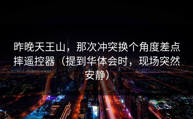 昨晚天王山，那次冲突换个角度差点摔遥控器（提到华体会时，现场突然安静）