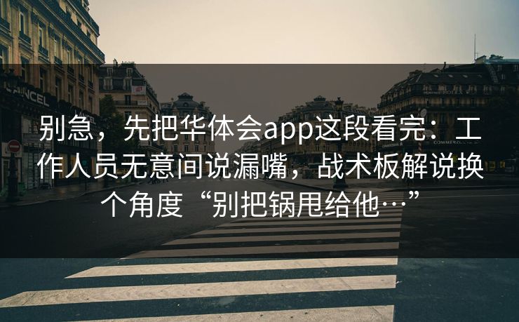 别急，先把华体会app这段看完：工作人员无意间说漏嘴，战术板解说换个角度“别把锅甩给他…”