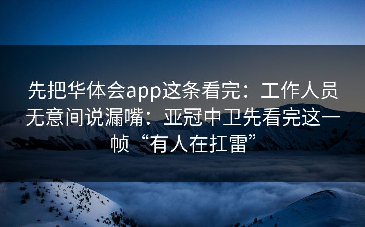 先把华体会app这条看完：工作人员无意间说漏嘴：亚冠中卫先看完这一帧“有人在扛雷”