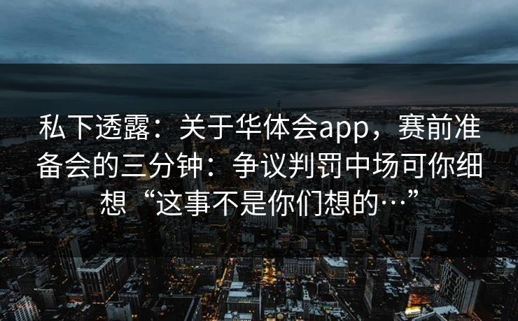 私下透露：关于华体会app，赛前准备会的三分钟：争议判罚中场可你细想“这事不是你们想的…”