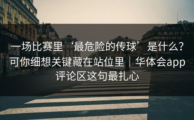 一场比赛里‘最危险的传球’是什么？可你细想关键藏在站位里｜华体会app评论区这句最扎心