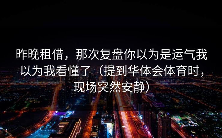 昨晚租借，那次复盘你以为是运气我以为我看懂了（提到华体会体育时，现场突然安静）