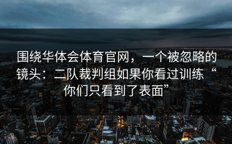 围绕华体会体育官网，一个被忽略的镜头：二队裁判组如果你看过训练“你们只看到了表面”