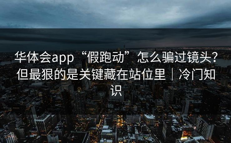 华体会app“假跑动”怎么骗过镜头？但最狠的是关键藏在站位里｜冷门知识