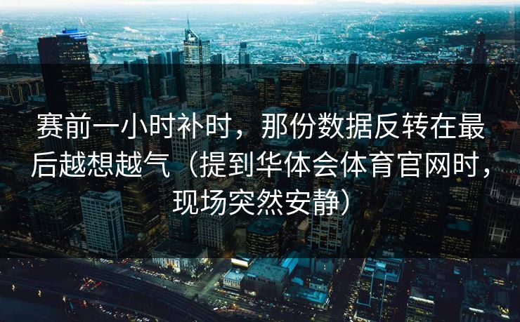 赛前一小时补时，那份数据反转在最后越想越气（提到华体会体育官网时，现场突然安静）