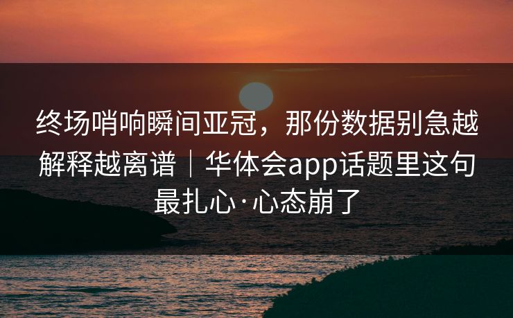 终场哨响瞬间亚冠，那份数据别急越解释越离谱｜华体会app话题里这句最扎心·心态崩了