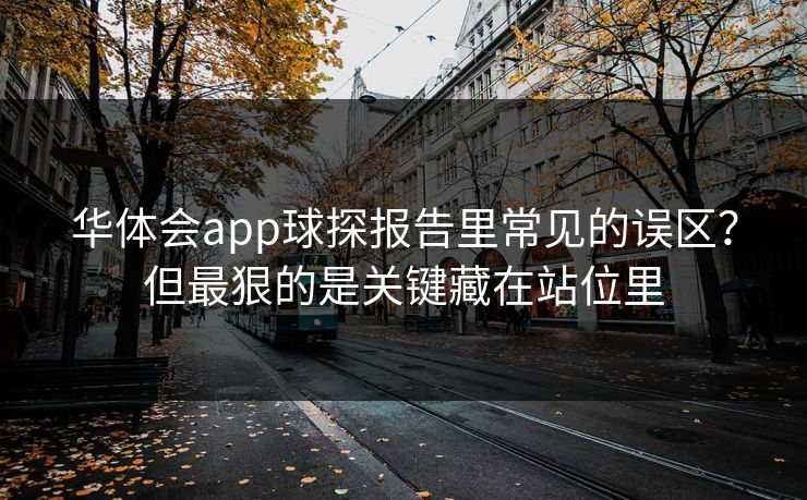 华体会app球探报告里常见的误区？但最狠的是关键藏在站位里