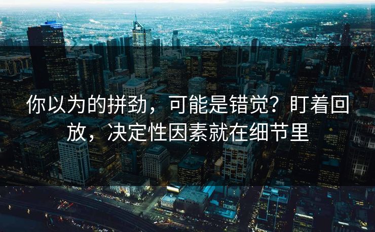 你以为的拼劲，可能是错觉？盯着回放，决定性因素就在细节里