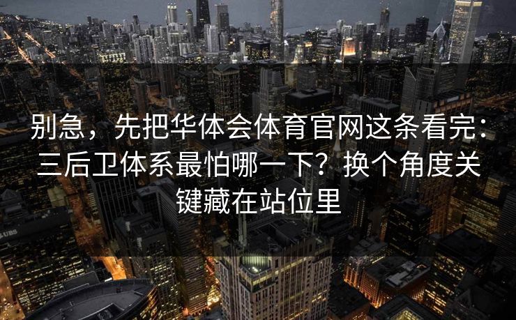 别急，先把华体会体育官网这条看完：三后卫体系最怕哪一下？换个角度关键藏在站位里