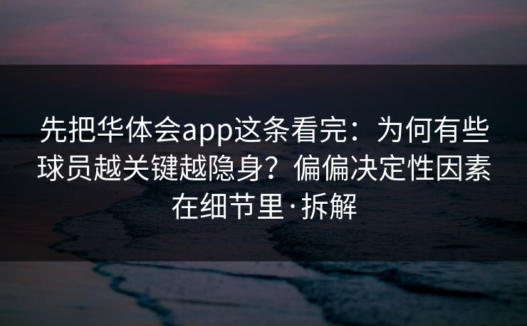 先把华体会app这条看完：为何有些球员越关键越隐身？偏偏决定性因素在细节里·拆解