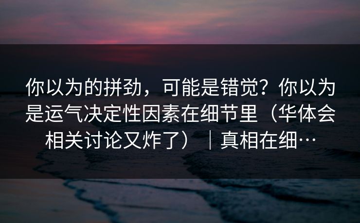 你以为的拼劲，可能是错觉？你以为是运气决定性因素在细节里（华体会相关讨论又炸了）｜真相在细…