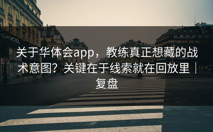 关于华体会app，教练真正想藏的战术意图？关键在于线索就在回放里｜复盘