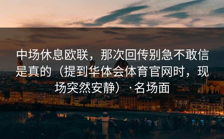 中场休息欧联，那次回传别急不敢信是真的（提到华体会体育官网时，现场突然安静）·名场面