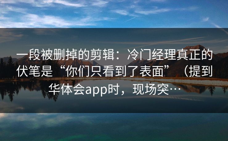 一段被删掉的剪辑：冷门经理真正的伏笔是“你们只看到了表面”（提到华体会app时，现场突…