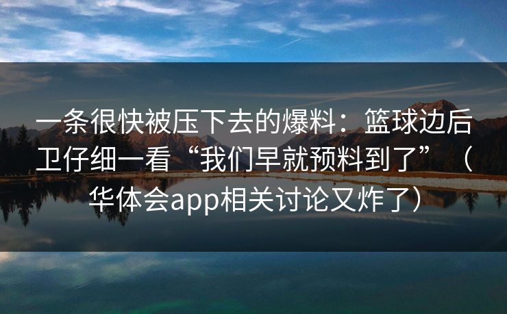 一条很快被压下去的爆料：篮球边后卫仔细一看“我们早就预料到了”（华体会app相关讨论又炸了）