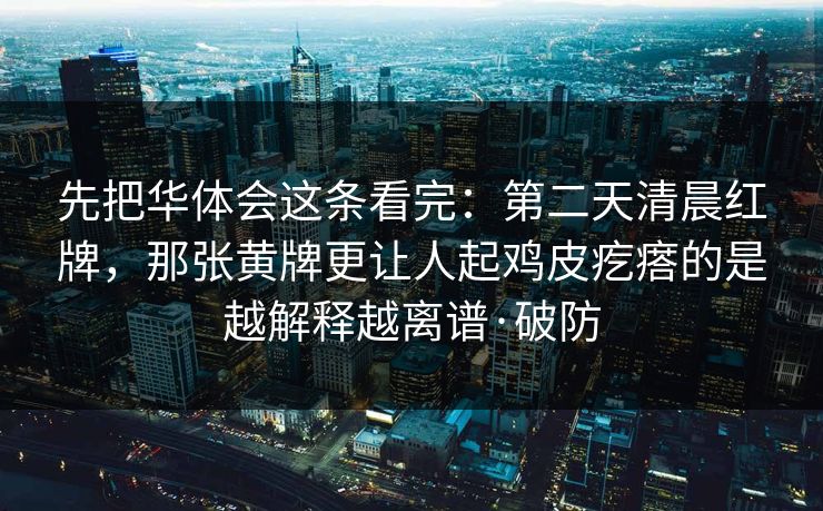 先把华体会这条看完：第二天清晨红牌，那张黄牌更让人起鸡皮疙瘩的是越解释越离谱·破防