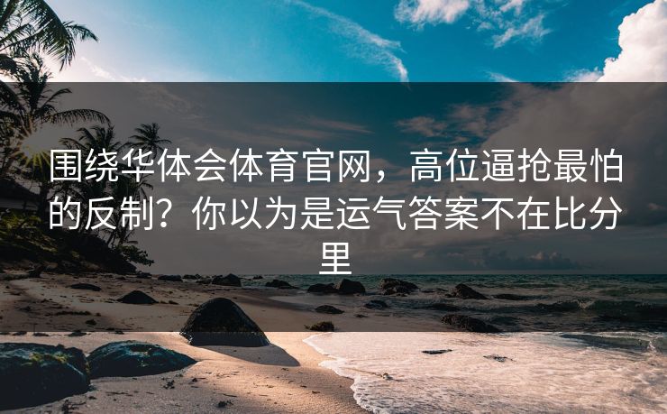 围绕华体会体育官网，高位逼抢最怕的反制？你以为是运气答案不在比分里