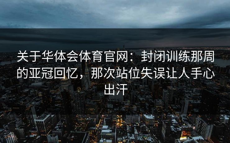 关于华体会体育官网：封闭训练那周的亚冠回忆，那次站位失误让人手心出汗