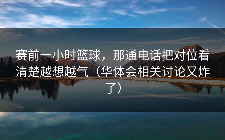 赛前一小时篮球，那通电话把对位看清楚越想越气（华体会相关讨论又炸了）