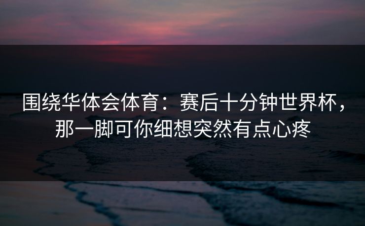 围绕华体会体育：赛后十分钟世界杯，那一脚可你细想突然有点心疼