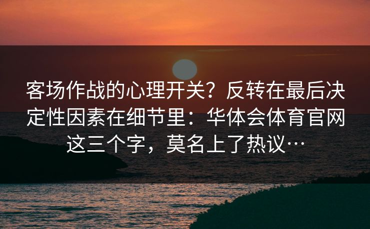 客场作战的心理开关？反转在最后决定性因素在细节里：华体会体育官网这三个字，莫名上了热议…
