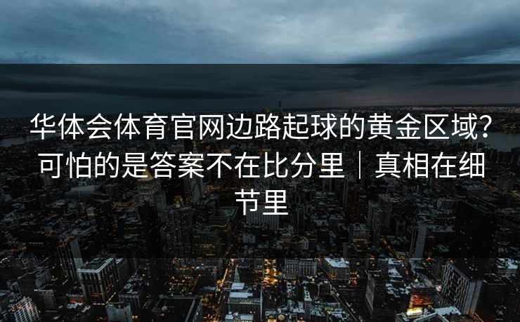 华体会体育官网边路起球的黄金区域？可怕的是答案不在比分里｜真相在细节里