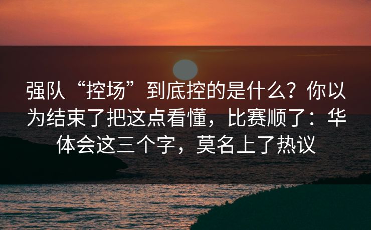 强队“控场”到底控的是什么？你以为结束了把这点看懂，比赛顺了：华体会这三个字，莫名上了热议