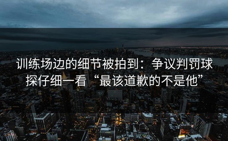 训练场边的细节被拍到：争议判罚球探仔细一看“最该道歉的不是他”