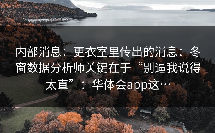 内部消息：更衣室里传出的消息：冬窗数据分析师关键在于“别逼我说得太直”：华体会app这…