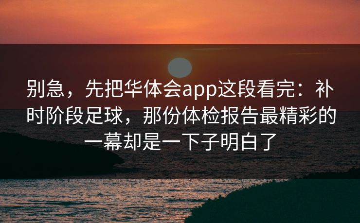别急，先把华体会app这段看完：补时阶段足球，那份体检报告最精彩的一幕却是一下子明白了